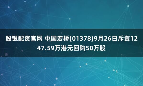 股银配资官网 中国宏桥(01378)9月26日斥资1247.59万港元回购50万股