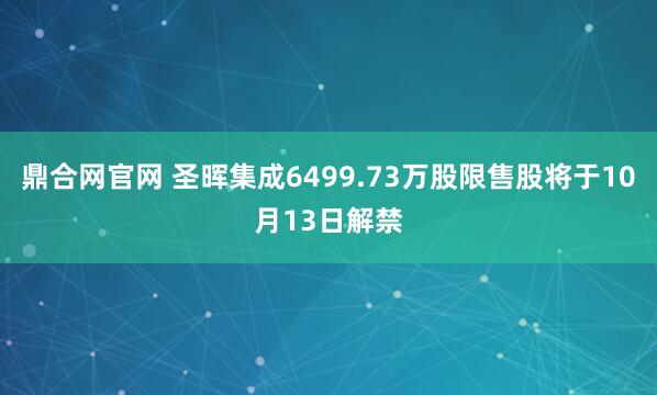 鼎合网官网 圣晖集成6499.73万股限售股将于10月13日解禁