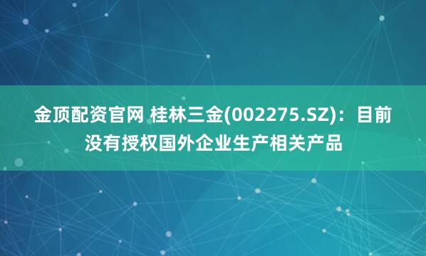 金顶配资官网 桂林三金(002275.SZ)：目前没有授权国外企业生产相关产品