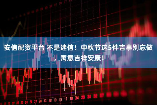 安信配资平台 不是迷信!中秋节这5件吉事别忘做,寓意吉祥安康!