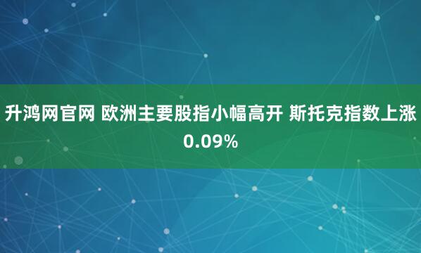 升鸿网官网 欧洲主要股指小幅高开 斯托克指数上涨0.09%