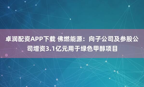 卓润配资APP下载 佛燃能源:向子公司及参股公司增资3.1亿元用于绿色甲醇项目