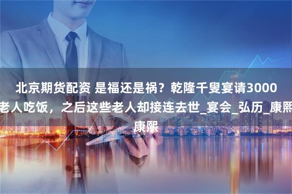 北京期货配资 是福还是祸?乾隆千叟宴请3000老人吃饭,之后这些老人却接连去世_宴会_弘历_康熙