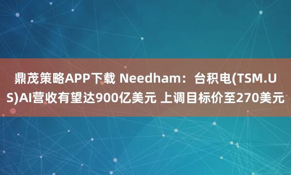 鼎茂策略APP下载 Needham：台积电(TSM.US)AI营收有望达900亿美元 上调目标价至270美元