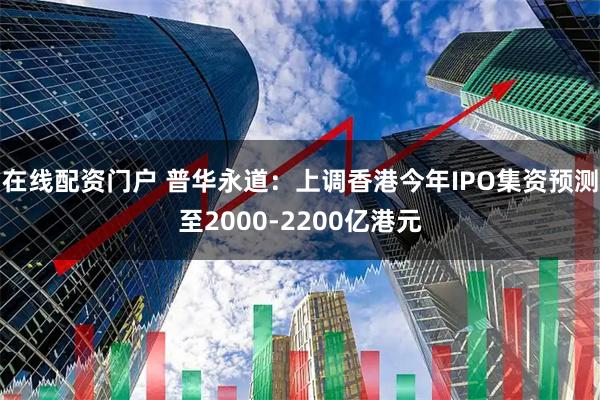 在线配资门户 普华永道:上调香港今年IPO集资预测至2000-2200亿港元