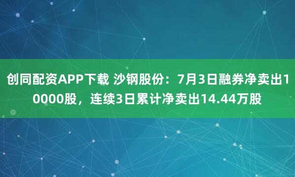 创同配资APP下载 沙钢股份：7月3日融券净卖出10000股，连续3日累计净卖出14.44万股