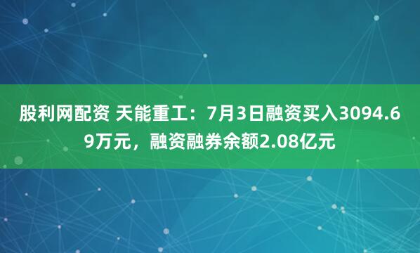 股利网配资 天能重工：7月3日融资买入3094.69万元，融资融券余额2.08亿元