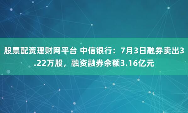 股票配资理财网平台 中信银行:7月3日融券卖出3.22万股,融资融券余额3.16亿元