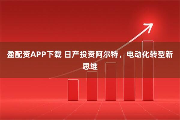 盈配资APP下载 日产投资阿尔特,电动化转型新思维