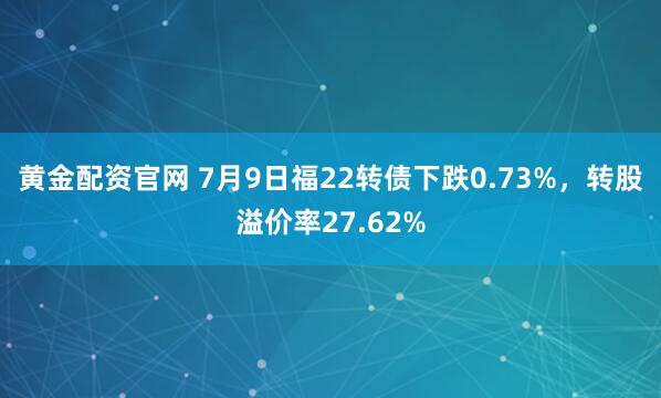 黄金配资官网 7月9日福22转债下跌0.73%,转股溢价率27.62%