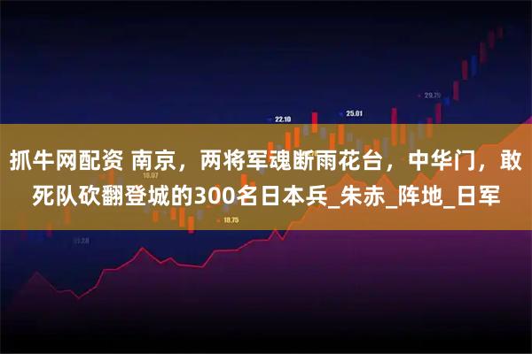 抓牛网配资 南京，两将军魂断雨花台，中华门，敢死队砍翻登城的300名日本兵_朱赤_阵地_日军