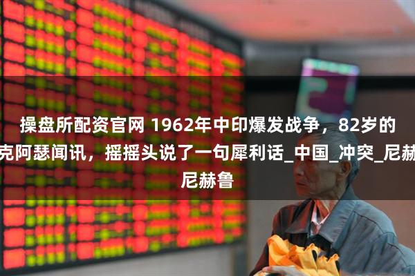 操盘所配资官网 1962年中印爆发战争,82岁的麦克阿瑟闻讯,摇摇头说了一句犀利话_中国_冲突_尼赫鲁