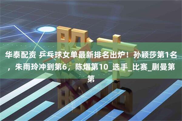 华泰配资 乒乓球女单最新排名出炉！孙颖莎第1名，朱雨玲冲到第6，陈熠第10_选手_比赛_蒯曼第