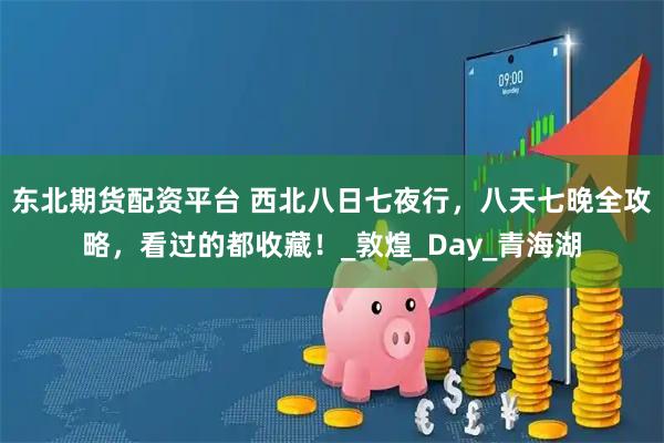 东北期货配资平台 西北八日七夜行,八天七晚全攻略,看过的都收藏!_敦煌_Day_青海湖