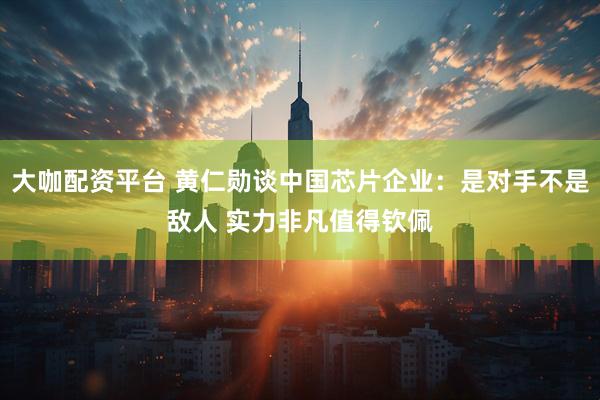 大咖配资平台 黄仁勋谈中国芯片企业:是对手不是敌人 实力非凡值得钦佩