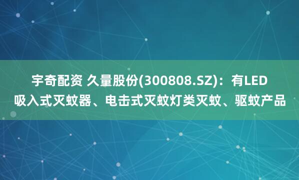 宇奇配资 久量股份(300808.SZ)：有LED吸入式灭蚊器、电击式灭蚊灯类灭蚊、驱蚊产品