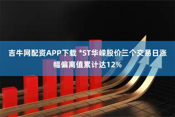吉牛网配资APP下载 *ST华嵘股价三个交易日涨幅偏离值累计达12%