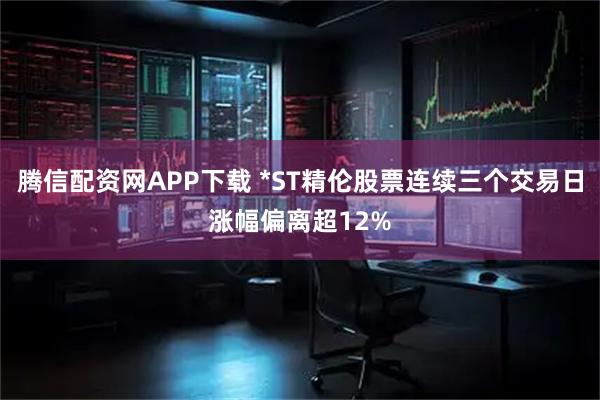 腾信配资网APP下载 *ST精伦股票连续三个交易日涨幅偏离超12%