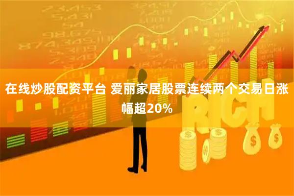在线炒股配资平台 爱丽家居股票连续两个交易日涨幅超20%