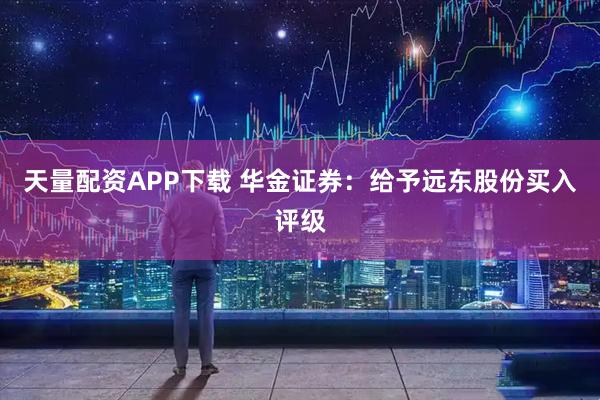 天量配资APP下载 华金证券:给予远东股份买入评级