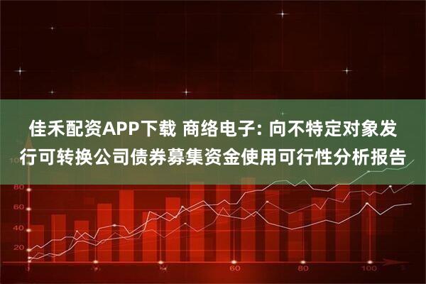 佳禾配资APP下载 商络电子: 向不特定对象发行可转换公司债券募集资金使用可行性分析报告
