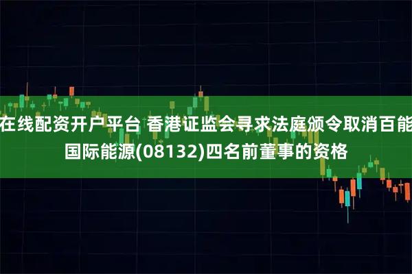在线配资开户平台 香港证监会寻求法庭颁令取消百能国际能源(08132)四名前董事的资格