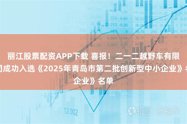 丽江股票配资APP下载 喜报!二一二越野车有限公司成功入选《2025年青岛市第二批创新型中小企业》名单