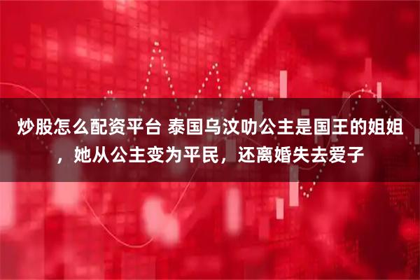 炒股怎么配资平台 泰国乌汶叻公主是国王的姐姐,她从公主变为平民,还离婚失去爱子