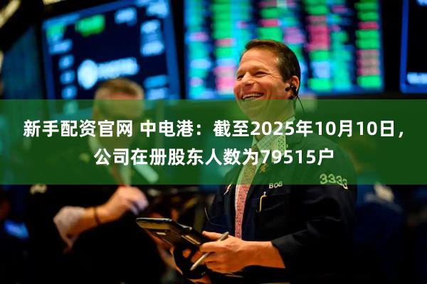 新手配资官网 中电港：截至2025年10月10日，公司在册股东人数为79515户