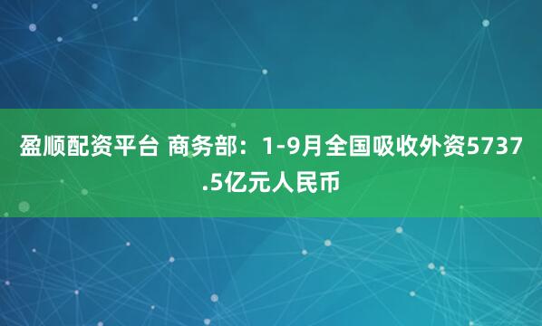 盈顺配资平台 商务部：1-9月全国吸收外资5737.5亿元人民币