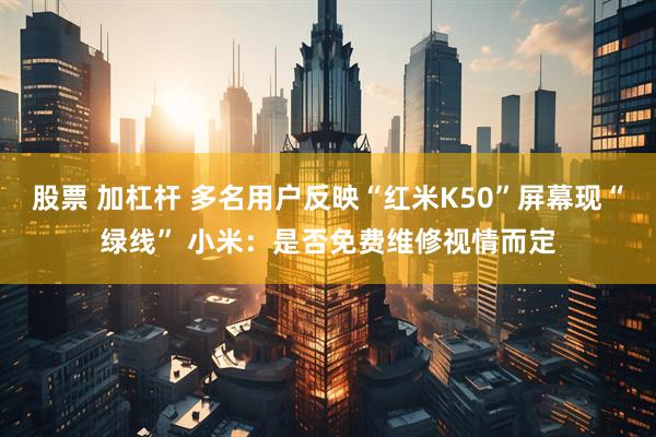 股票 加杠杆 多名用户反映“红米K50”屏幕现“绿线” 小米：是否免费维修视情而定