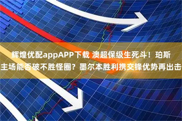 辉煌优配appAPP下载 澳超保级生死斗！珀斯主场能否破不胜怪圈？墨尔本胜利携交锋优势再出击