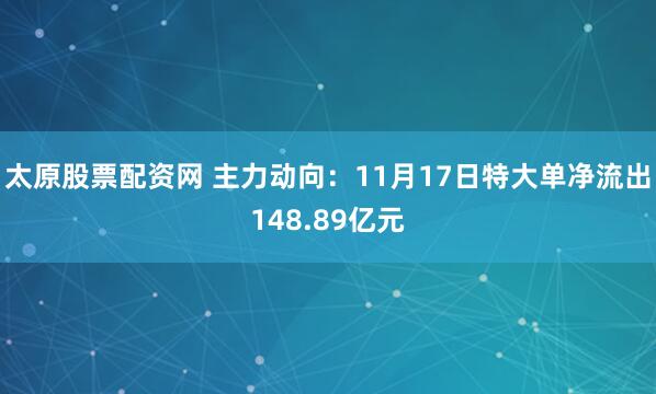 太原股票配资网 主力动向：11月17日特大单净流出148.89亿元