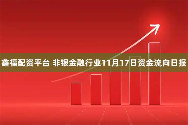 鑫福配资平台 非银金融行业11月17日资金流向日报