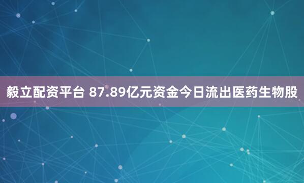 毅立配资平台 87.89亿元资金今日流出医药生物股