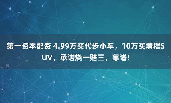 第一资本配资 4.99万买代步小车，10万买增程SUV，承诺烧一赔三，靠谱!