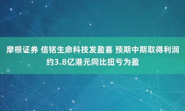 摩根证券 信铭生命科技发盈喜 预期中期取得利润约3.8亿港元同比扭亏为盈