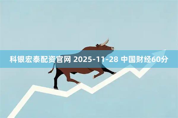 科银宏泰配资官网 2025-11-28 中国财经60分