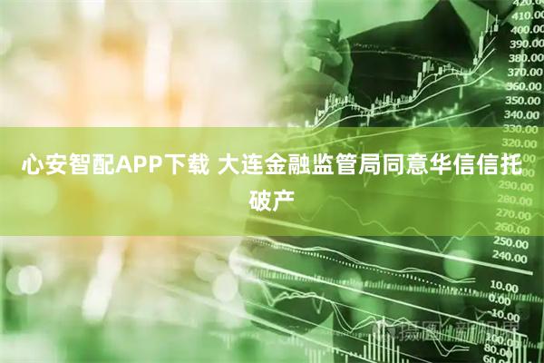 心安智配APP下载 大连金融监管局同意华信信托破产