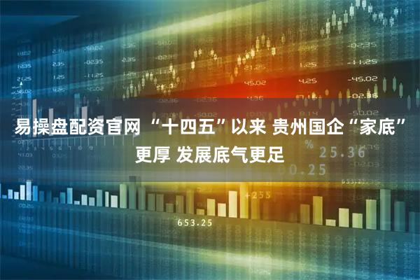 易操盘配资官网 “十四五”以来 贵州国企“家底”更厚 发展底气更足