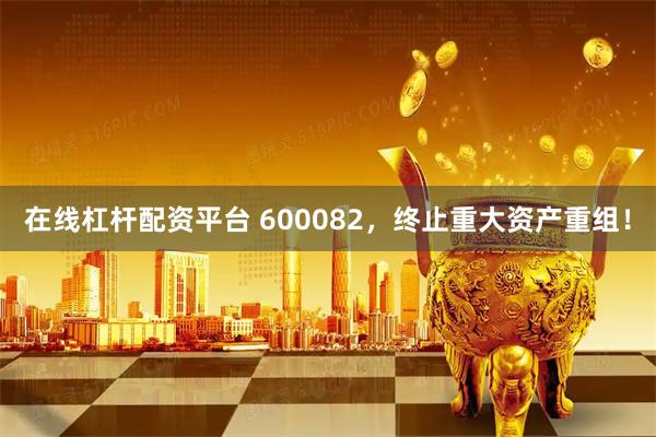 在线杠杆配资平台 600082，终止重大资产重组！