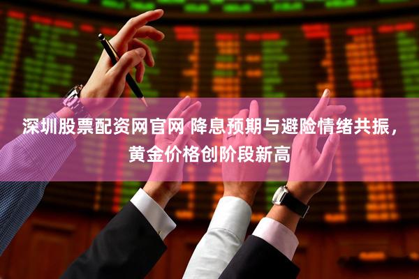 深圳股票配资网官网 降息预期与避险情绪共振，黄金价格创阶段新高