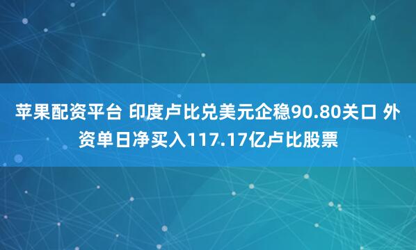 苹果配资平台 印度卢比兑美元企稳90.80关口 外资单日净买入117.17亿卢比股票