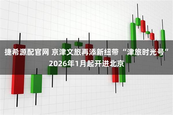 捷希源配官网 京津文旅再添新纽带 “津旅时光号”2026年1月起开进北京