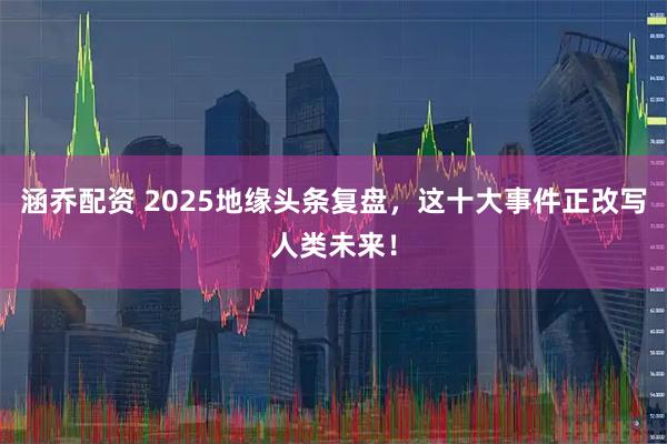 涵乔配资 2025地缘头条复盘，这十大事件正改写人类未来！