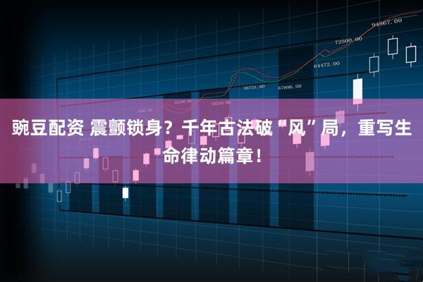 豌豆配资 震颤锁身？千年古法破“风”局，重写生命律动篇章！
