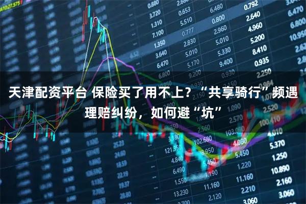 天津配资平台 保险买了用不上？“共享骑行”频遇理赔纠纷，如何避“坑”