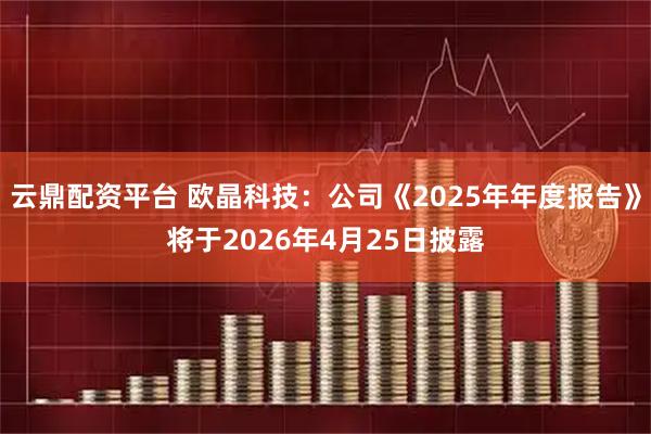 云鼎配资平台 欧晶科技：公司《2025年年度报告》将于2026年4月25日披露