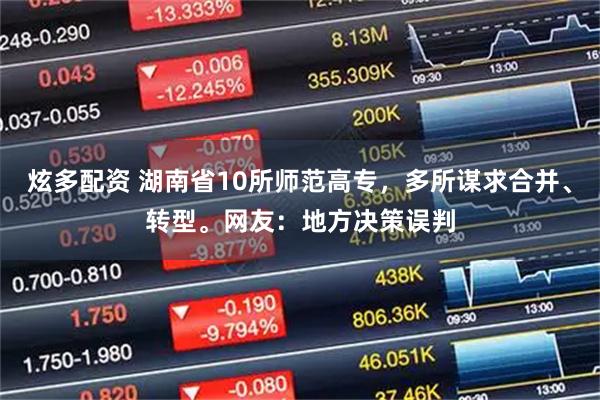 炫多配资 湖南省10所师范高专，多所谋求合并、转型。网友：地方决策误判