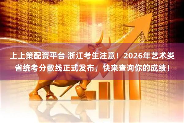 上上策配资平台 浙江考生注意！2026年艺术类省统考分数线正式发布，快来查询你的成绩！